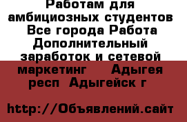 Работам для амбициозных студентов. - Все города Работа » Дополнительный заработок и сетевой маркетинг   . Адыгея респ.,Адыгейск г.